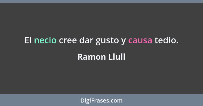 El necio cree dar gusto y causa tedio.... - Ramon Llull