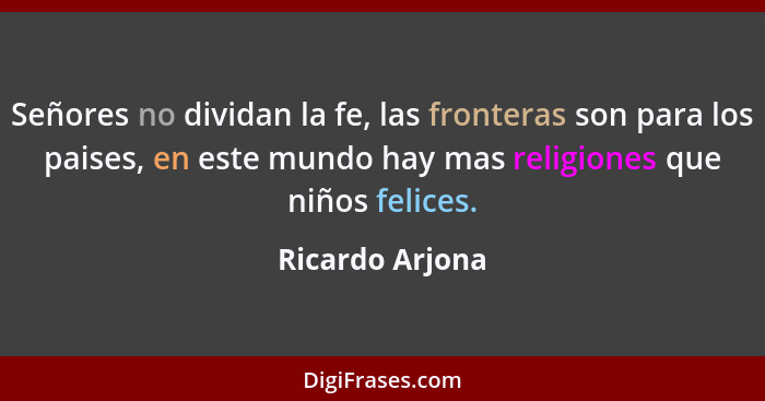 Señores no dividan la fe, las fronteras son para los paises, en este mundo hay mas religiones que niños felices.... - Ricardo Arjona