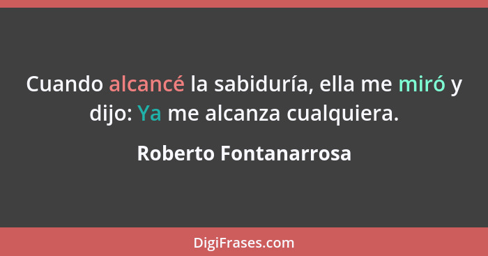 Cuando alcancé la sabiduría, ella me miró y dijo: Ya me alcanza cualquiera.... - Roberto Fontanarrosa