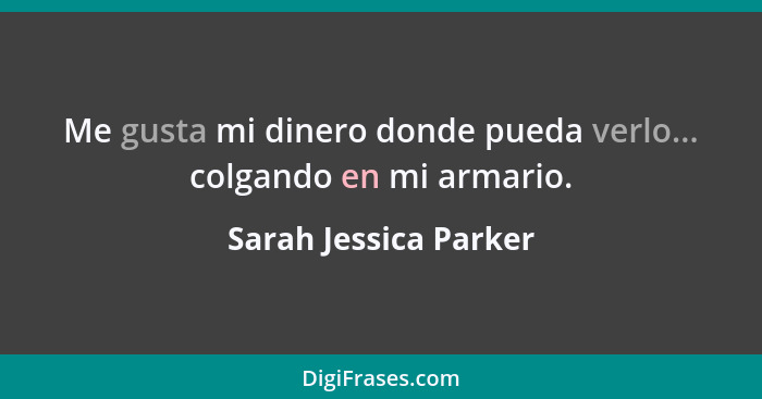 Me gusta mi dinero donde pueda verlo... colgando en mi armario.... - Sarah Jessica Parker