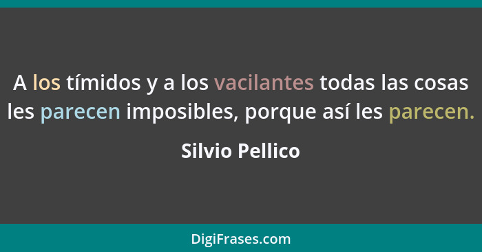 A los tímidos y a los vacilantes todas las cosas les parecen imposibles, porque así les parecen.... - Silvio Pellico