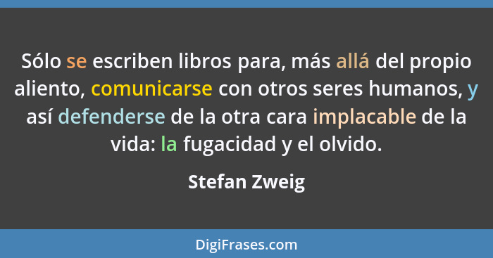 Sólo se escriben libros para, más allá del propio aliento, comunicarse con otros seres humanos, y así defenderse de la otra cara implac... - Stefan Zweig