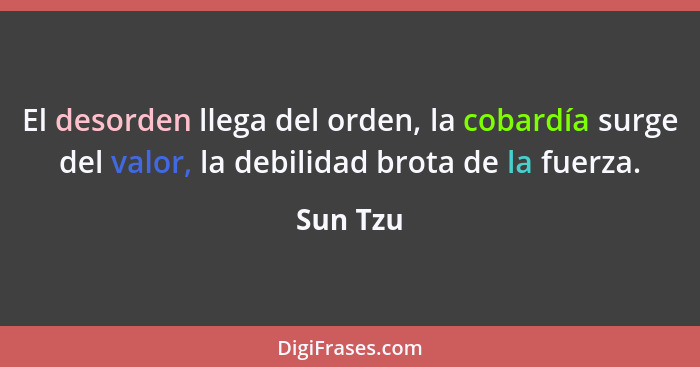 El desorden llega del orden, la cobardía surge del valor, la debilidad brota de la fuerza.... - Sun Tzu