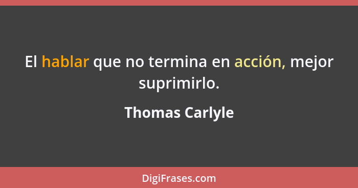 El hablar que no termina en acción, mejor suprimirlo.... - Thomas Carlyle