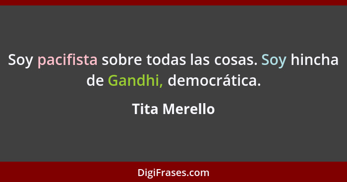 Soy pacifista sobre todas las cosas. Soy hincha de Gandhi, democrática.... - Tita Merello