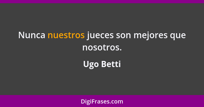 Nunca nuestros jueces son mejores que nosotros.... - Ugo Betti