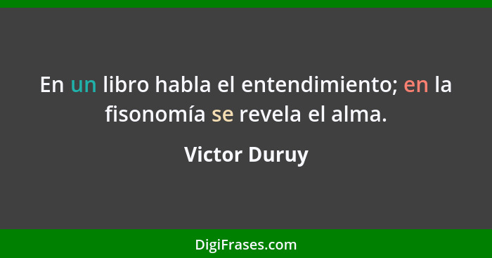 En un libro habla el entendimiento; en la fisonomía se revela el alma.... - Victor Duruy