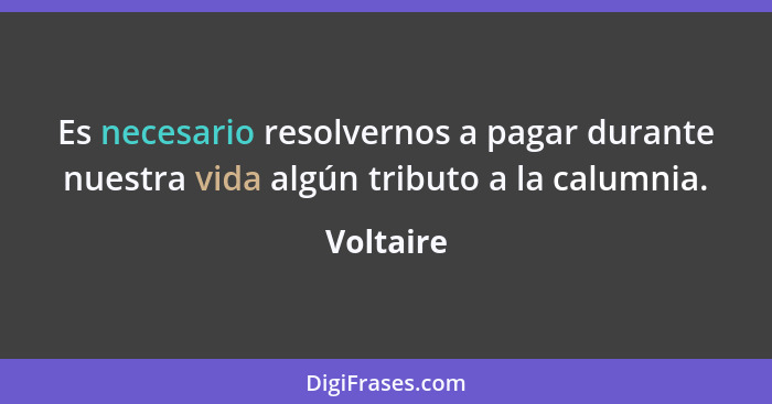 Es necesario resolvernos a pagar durante nuestra vida algún tributo a la calumnia.... - Voltaire