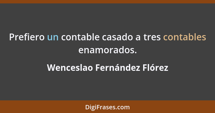 Prefiero un contable casado a tres contables enamorados.... - Wenceslao Fernández Flórez