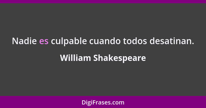 Nadie es culpable cuando todos desatinan.... - William Shakespeare