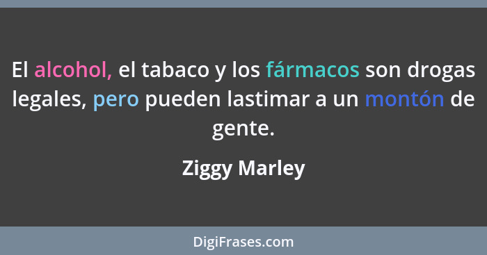 El alcohol, el tabaco y los fármacos son drogas legales, pero pueden lastimar a un montón de gente.... - Ziggy Marley
