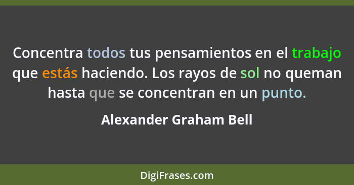 Concentra todos tus pensamientos en el trabajo que estás haciendo. Los rayos de sol no queman hasta que se concentran en un pu... - Alexander Graham Bell