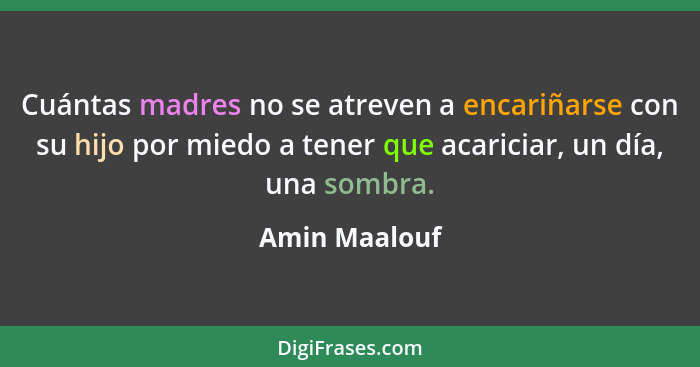 Cuántas madres no se atreven a encariñarse con su hijo por miedo a tener que acariciar, un día, una sombra.... - Amin Maalouf