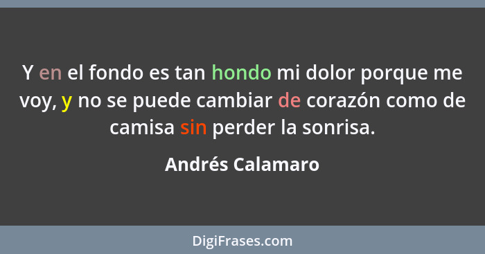 Y en el fondo es tan hondo mi dolor porque me voy, y no se puede cambiar de corazón como de camisa sin perder la sonrisa.... - Andrés Calamaro