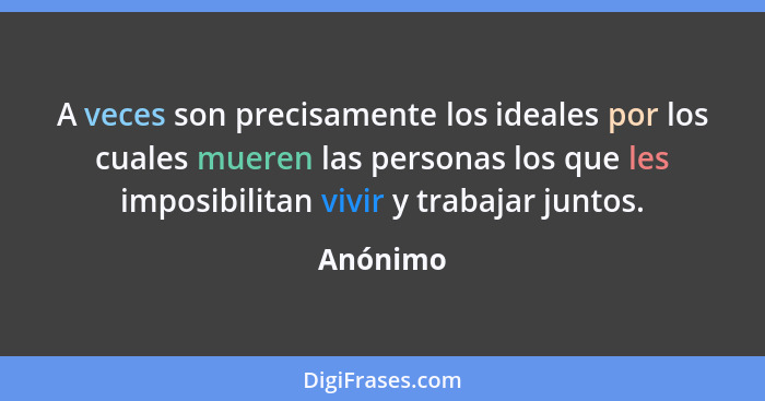 A veces son precisamente los ideales por los cuales mueren las personas los que les imposibilitan vivir y trabajar juntos.... - Anónimo