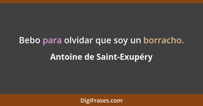 Bebo para olvidar que soy un borracho.... - Antoine de Saint-Exupéry