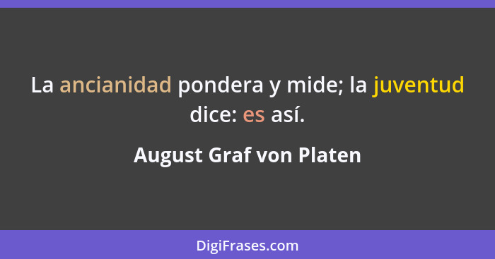 La ancianidad pondera y mide; la juventud dice: es así.... - August Graf von Platen