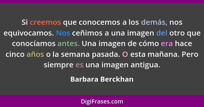 Si creemos que conocemos a los demás, nos equivocamos. Nos ceñimos a una imagen del otro que conocíamos antes. Una imagen de cómo e... - Barbara Berckhan