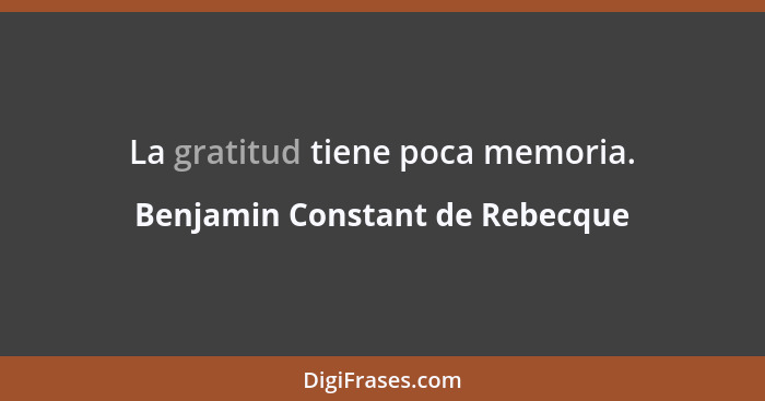 La gratitud tiene poca memoria.... - Benjamin Constant de Rebecque