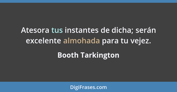 Atesora tus instantes de dicha; serán excelente almohada para tu vejez.... - Booth Tarkington