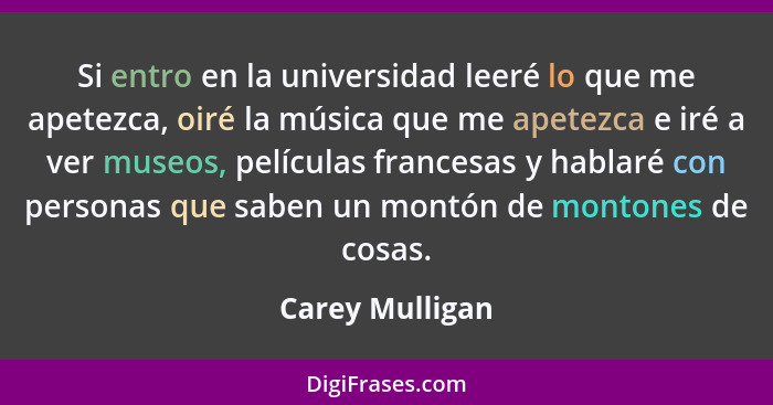 Si entro en la universidad leeré lo que me apetezca, oiré la música que me apetezca e iré a ver museos, películas francesas y hablaré... - Carey Mulligan