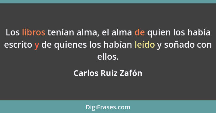 Los libros tenían alma, el alma de quien los había escrito y de quienes los habían leído y soñado con ellos.... - Carlos Ruiz Zafón