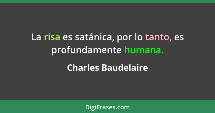 La risa es satánica, por lo tanto, es profundamente humana.... - Charles Baudelaire
