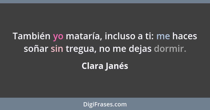 También yo mataría, incluso a ti: me haces soñar sin tregua, no me dejas dormir.... - Clara Janés