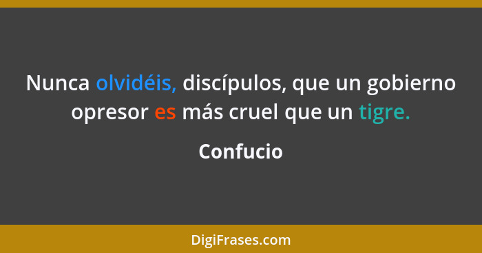 Nunca olvidéis, discípulos, que un gobierno opresor es más cruel que un tigre.... - Confucio