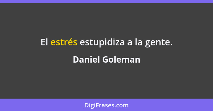 El estrés estupidiza a la gente.... - Daniel Goleman