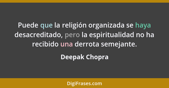 Puede que la religión organizada se haya desacreditado, pero la espiritualidad no ha recibido una derrota semejante.... - Deepak Chopra