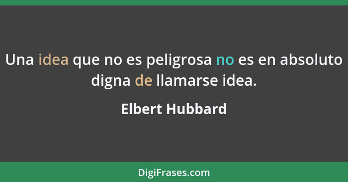 Una idea que no es peligrosa no es en absoluto digna de llamarse idea.... - Elbert Hubbard