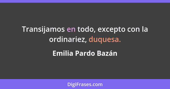 Transijamos en todo, excepto con la ordinariez, duquesa.... - Emilia Pardo Bazán