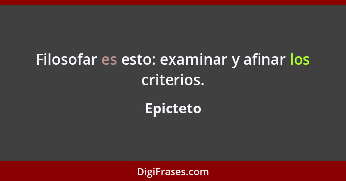 Filosofar es esto: examinar y afinar los criterios.... - Epicteto