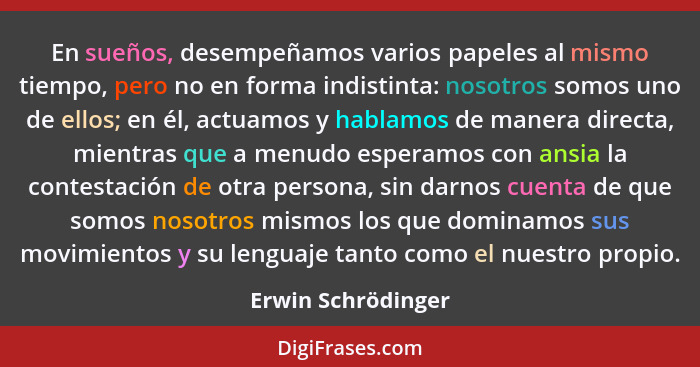 En sueños, desempeñamos varios papeles al mismo tiempo, pero no en forma indistinta: nosotros somos uno de ellos; en él, actuamos... - Erwin Schrödinger