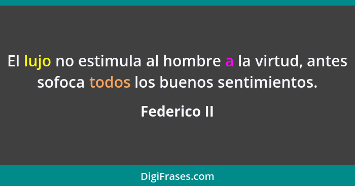 El lujo no estimula al hombre a la virtud, antes sofoca todos los buenos sentimientos.... - Federico II