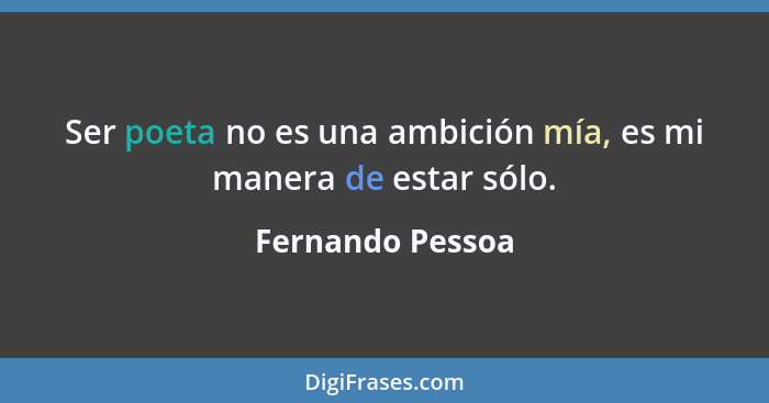 Ser poeta no es una ambición mía, es mi manera de estar sólo.... - Fernando Pessoa