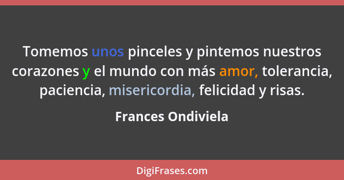 Tomemos unos pinceles y pintemos nuestros corazones y el mundo con más amor, tolerancia, paciencia, misericordia, felicidad y risa... - Frances Ondiviela