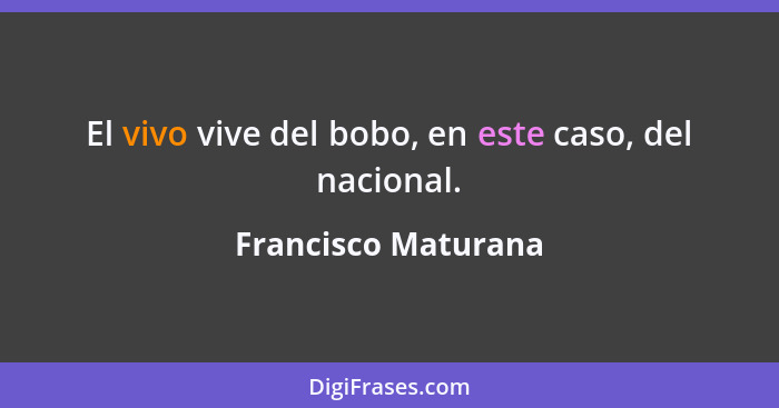 El vivo vive del bobo, en este caso, del nacional.... - Francisco Maturana