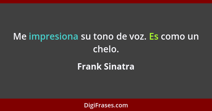 Me impresiona su tono de voz. Es como un chelo.... - Frank Sinatra