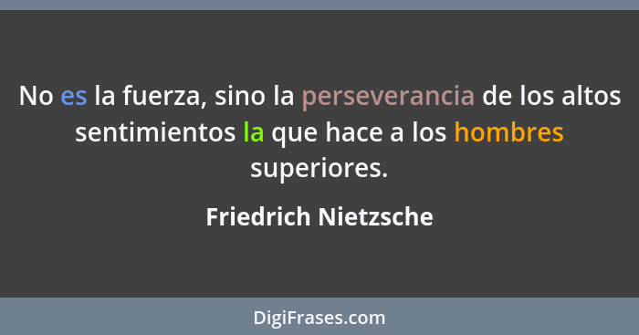 No es la fuerza, sino la perseverancia de los altos sentimientos la que hace a los hombres superiores.... - Friedrich Nietzsche
