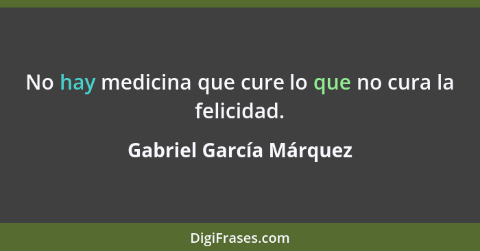 No hay medicina que cure lo que no cura la felicidad.... - Gabriel García Márquez
