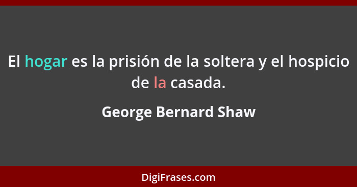 El hogar es la prisión de la soltera y el hospicio de la casada.... - George Bernard Shaw