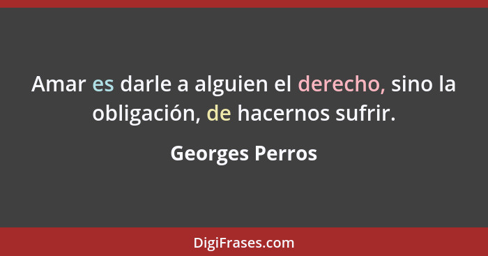 Amar es darle a alguien el derecho, sino la obligación, de hacernos sufrir.... - Georges Perros