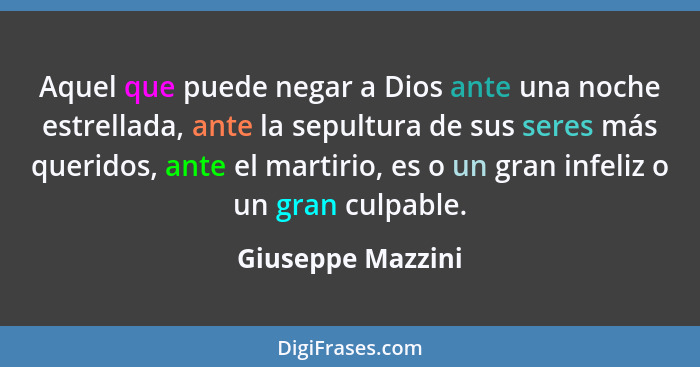 Aquel que puede negar a Dios ante una noche estrellada, ante la sepultura de sus seres más queridos, ante el martirio, es o un gran... - Giuseppe Mazzini