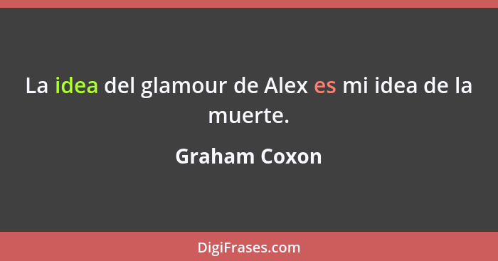 La idea del glamour de Alex es mi idea de la muerte.... - Graham Coxon