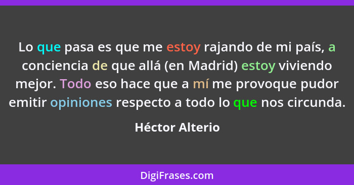 Lo que pasa es que me estoy rajando de mi país, a conciencia de que allá (en Madrid) estoy viviendo mejor. Todo eso hace que a mí me... - Héctor Alterio