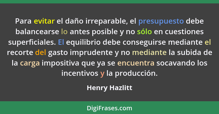 Para evitar el daño irreparable, el presupuesto debe balancearse lo antes posible y no sólo en cuestiones superficiales. El equilibrio... - Henry Hazlitt