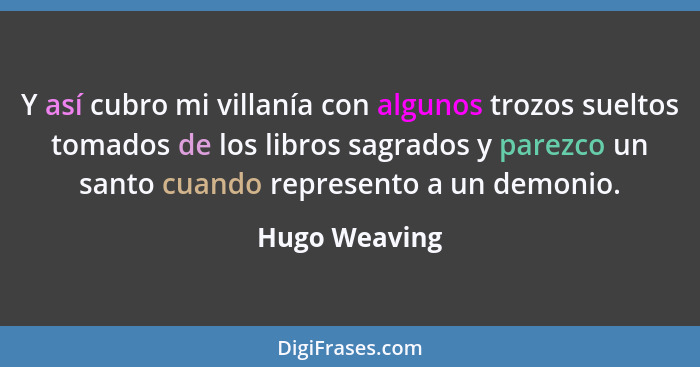 Y así cubro mi villanía con algunos trozos sueltos tomados de los libros sagrados y parezco un santo cuando represento a un demonio.... - Hugo Weaving