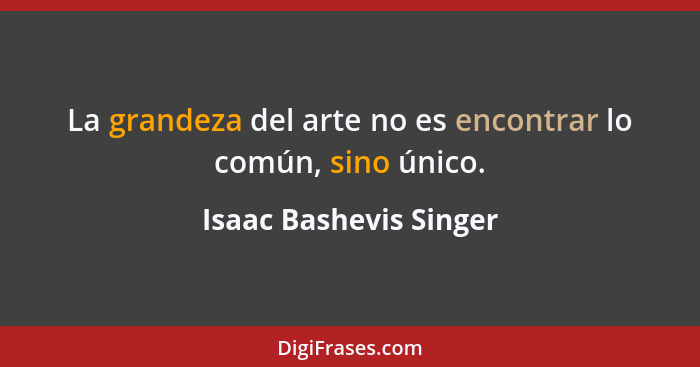 La grandeza del arte no es encontrar lo común, sino único.... - Isaac Bashevis Singer